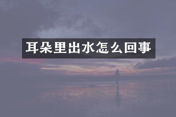 耳朵里出水怎么回事