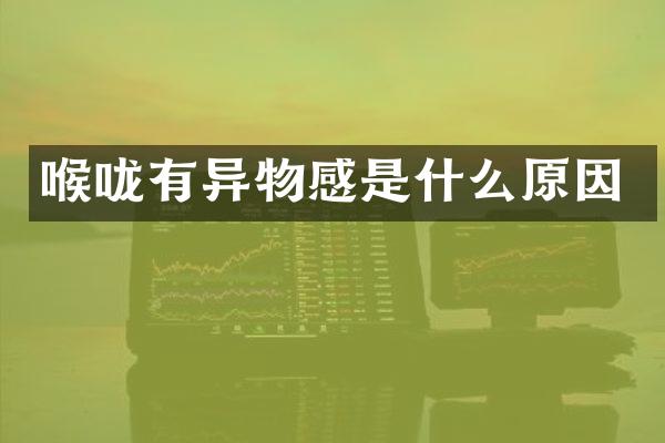 喉咙有异物感是什么原因