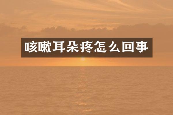 咳嗽耳朵疼怎么回事