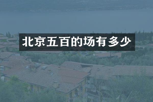 北京五百的场有多少