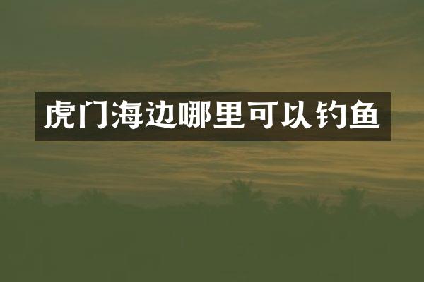 虎门海边哪里可以钓鱼
