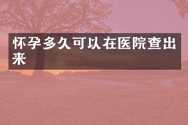 怀孕多久可以在医院查出来
