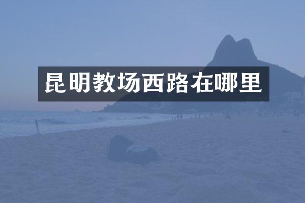 昆明教场西路在哪里