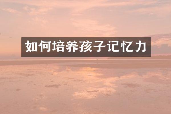 如何培养孩子记忆力