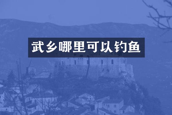 武乡哪里可以钓鱼