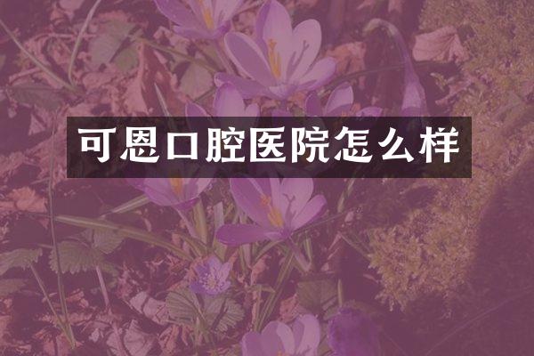 可恩口腔医院怎么样