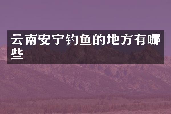 云南安宁钓鱼的地方有哪些