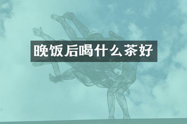 晚饭后喝什么茶好