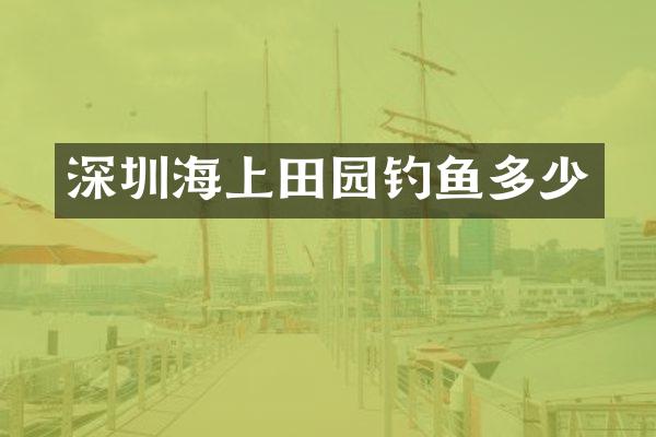 深圳海上田园钓鱼多少