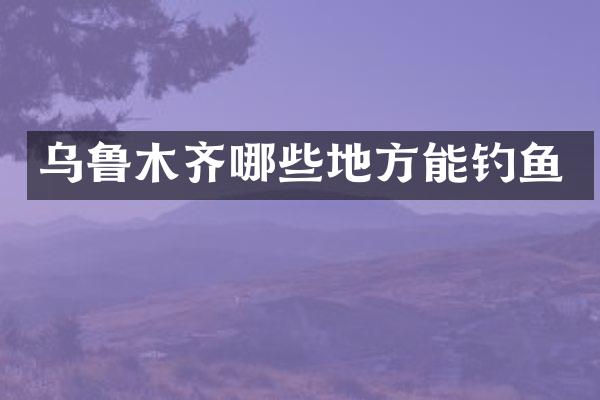 乌鲁木齐哪些地方能钓鱼