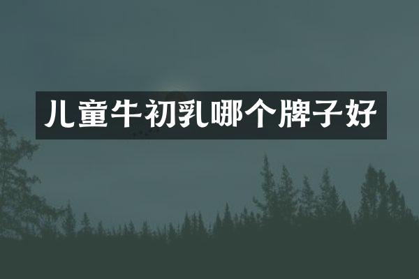 儿童牛初乳哪个牌子好