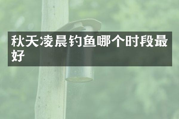 秋天凌晨钓鱼哪个时段最好