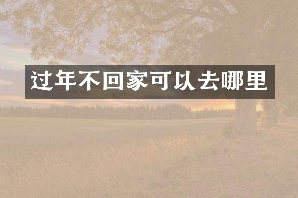过年不回家可以去哪里