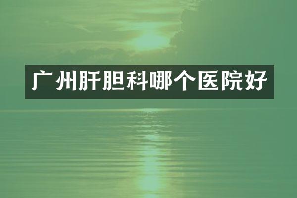 广州肝胆科哪个医院好
