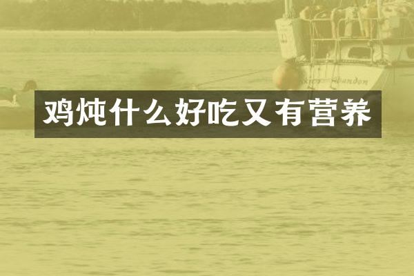 鸡炖什么好吃又有营养