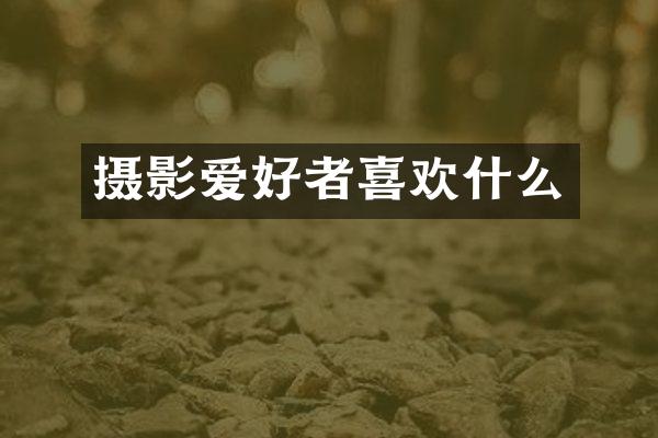 摄影爱好者喜欢什么