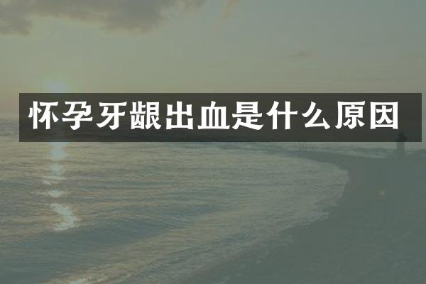 怀孕牙龈出血是什么原因