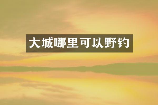 大城哪里可以野钓