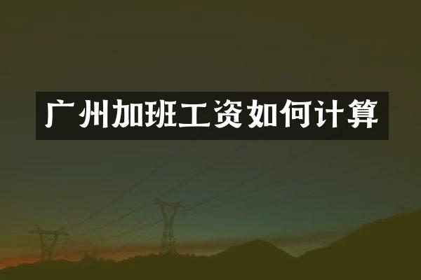 广州加班工资如何计算