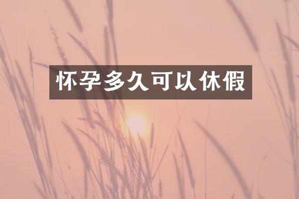 怀孕多久可以休假