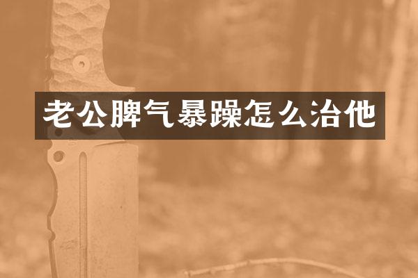 老公脾气暴躁怎么治他