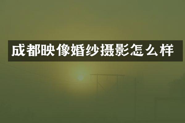 成都映像婚纱摄影怎么样