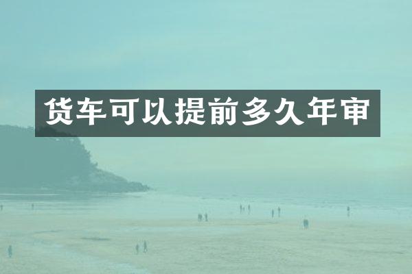 货车可以提前多久年审