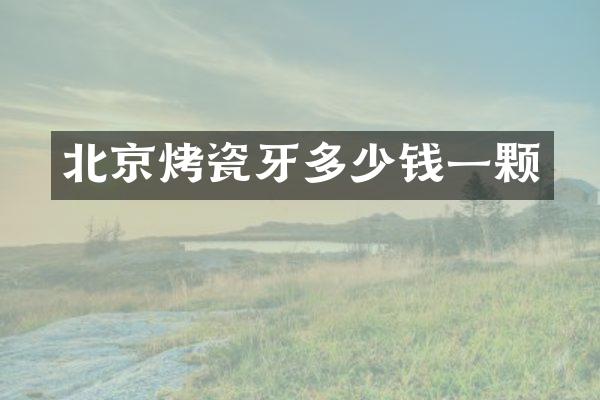 北京烤瓷牙多少钱一颗