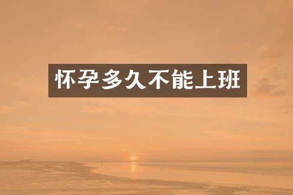怀孕多久不能上班