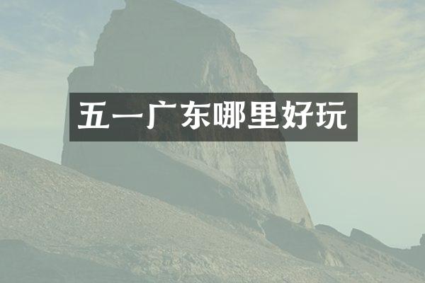 五一广东哪里好玩