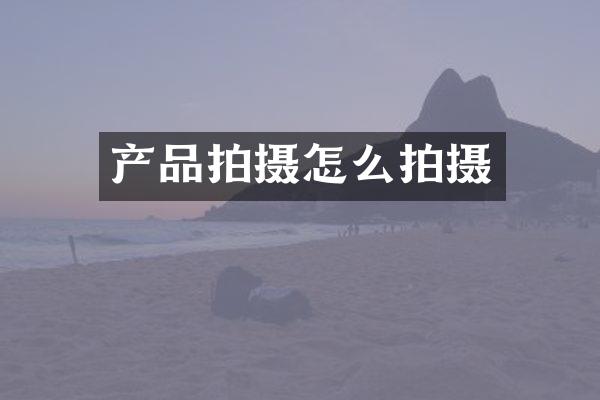 产品拍摄怎么拍摄