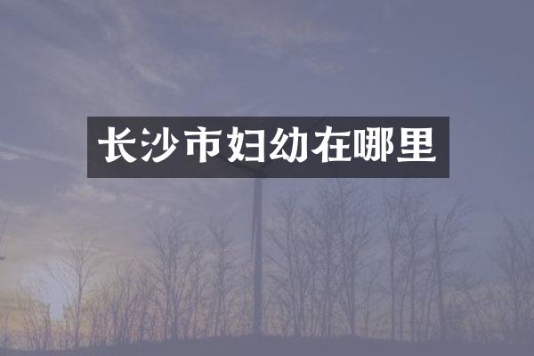 长沙市妇幼在哪里