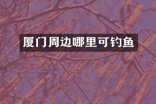 厦门周边哪里可钓鱼