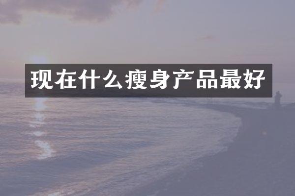 现在什么瘦身产品最好