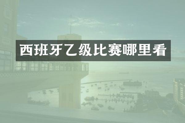 西班牙乙级比赛哪里看
