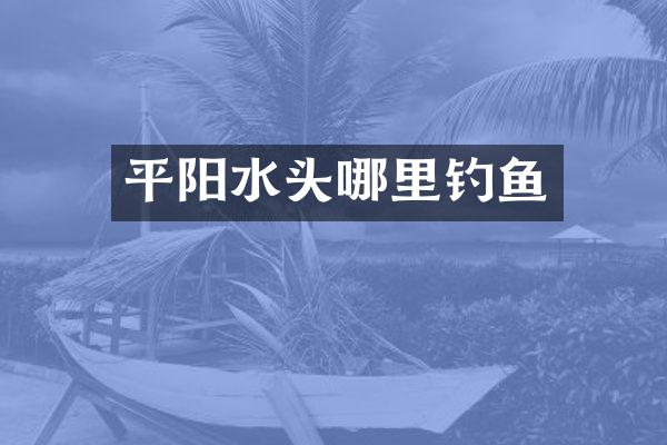平阳水头哪里钓鱼