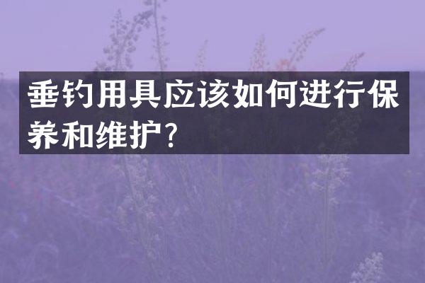 垂钓用具应该如何进行保养和维护？