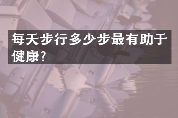 每天步行多少步最有助于健康？
