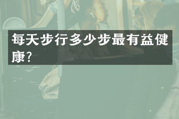 每天步行多少步最有益健康？
