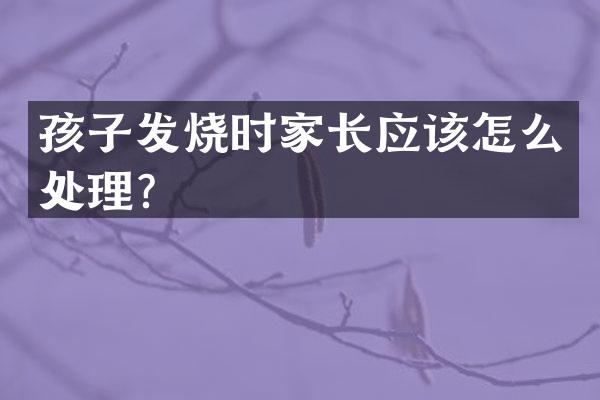 孩子发烧时家长应该怎么处理？