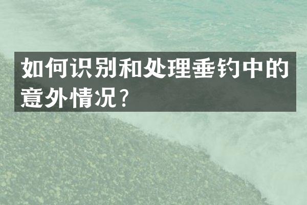 如何识别和处理垂钓中的意外情况？