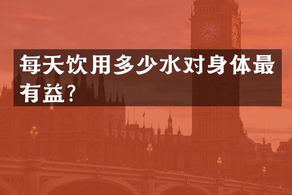每天饮用多少水对身体最有益？