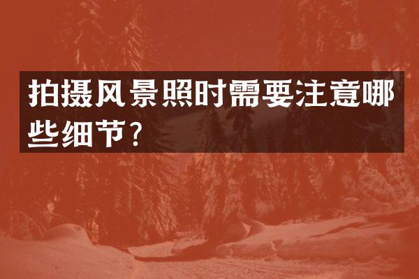 拍摄风景照时需要注意哪些细节？