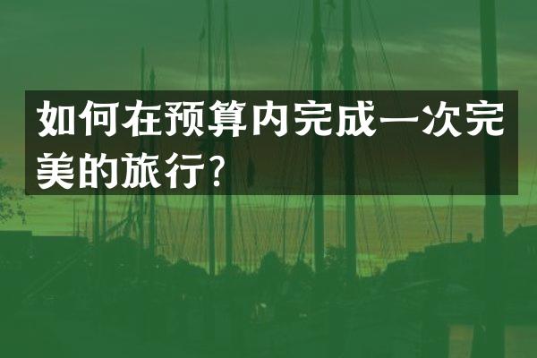 如何在预算内完成一次完美的旅行？