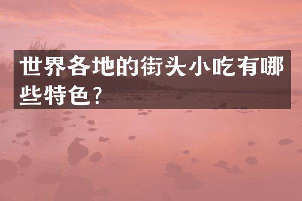 世界各地的街头小吃有哪些特色？