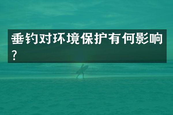 垂钓对环境保护有何影响？