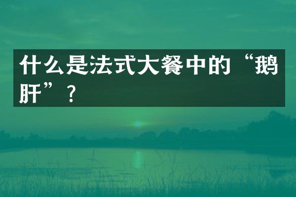 什么是法式大餐中的“鹅肝”？