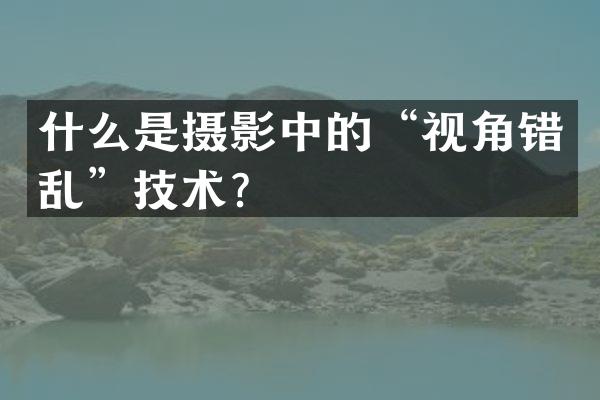 什么是摄影中的“视角错乱”技术？