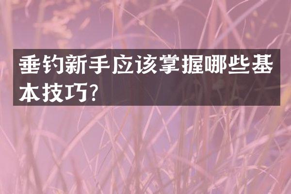 垂钓新手应该掌握哪些基本技巧？