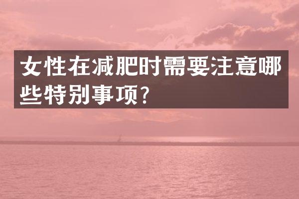 女性在减肥时需要注意哪些特别事项？